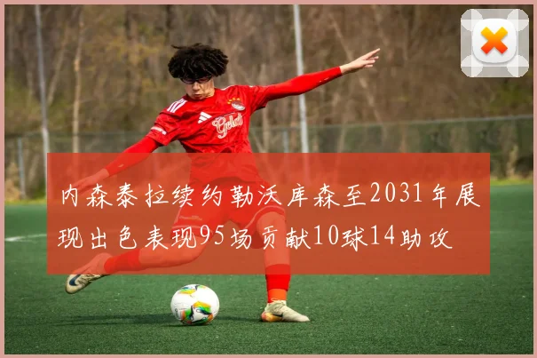 内森泰拉续约勒沃库森至2031年展现出色表现95场贡献10球14助攻