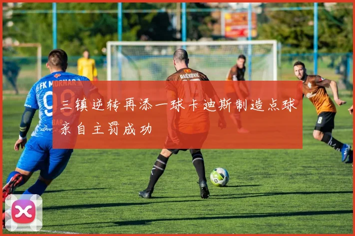 三镇逆转再添一球卡迪斯制造点球亲自主罚成功