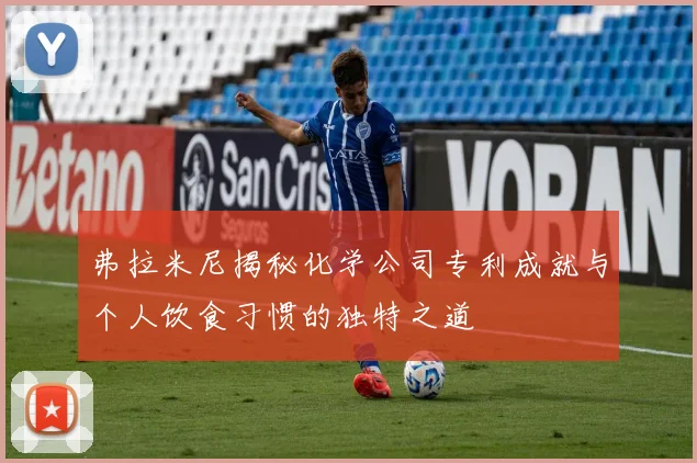 弗拉米尼揭秘化学公司专利成就与个人饮食习惯的独特之道