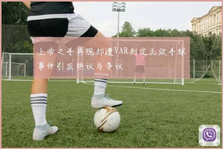上帝之手再现却遭VAR判定无效手球事件引发热议与争议