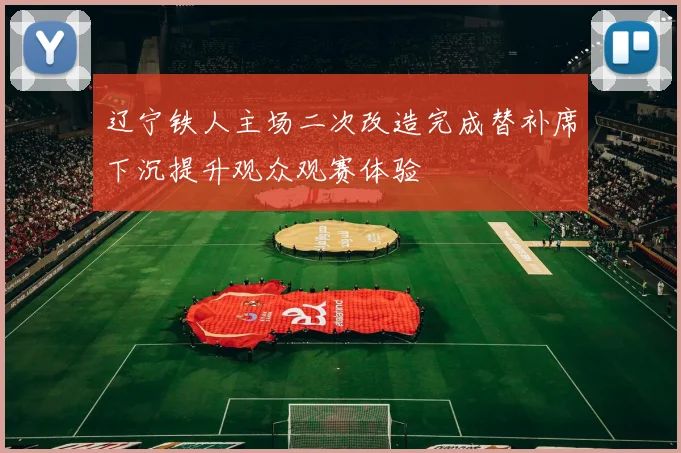 辽宁铁人主场二次改造完成替补席下沉提升观众观赛体验