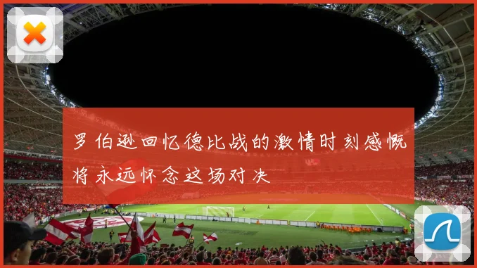 罗伯逊回忆德比战的激情时刻感慨将永远怀念这场对决