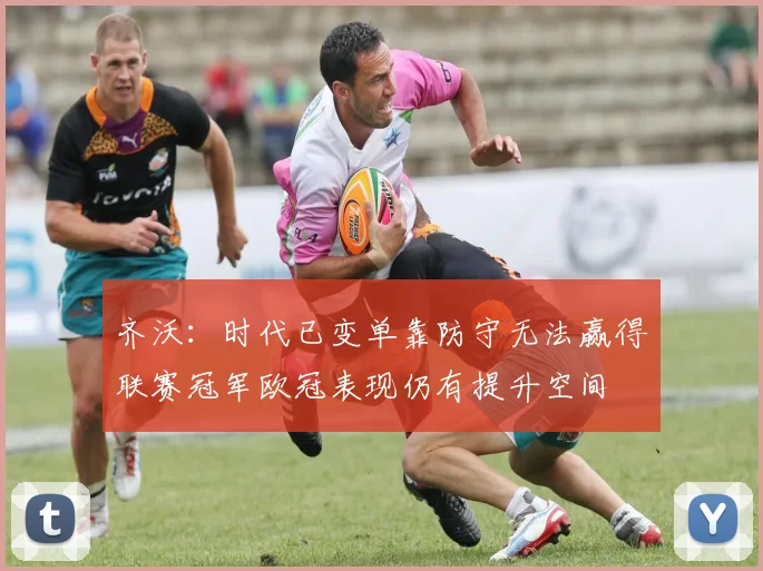齐沃：时代已变单靠防守无法赢得联赛冠军欧冠表现仍有提升空间