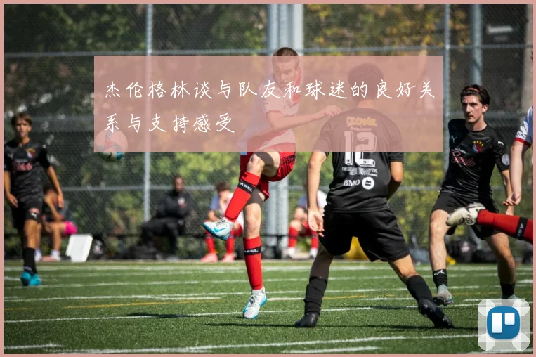 杰伦格林谈与队友和球迷的良好关系与支持感受
