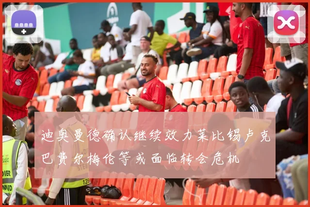 迪奥曼德确认继续效力莱比锡卢克巴费尔梅伦等或面临转会危机