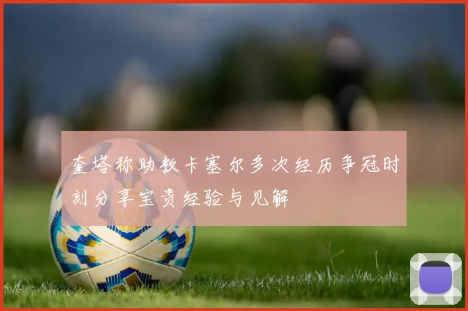 奎塔称助教卡塞尔多次经历争冠时刻分享宝贵经验与见解